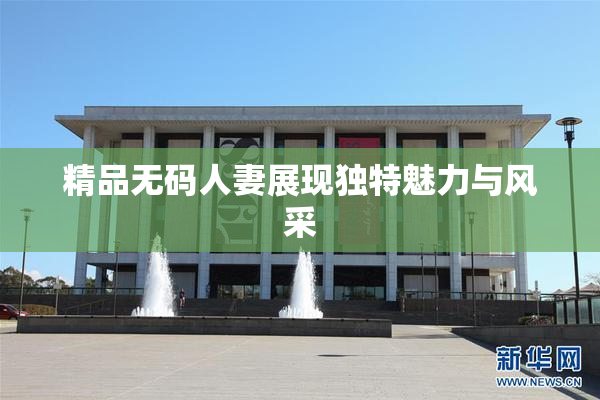 精品无码人妻展现独特魅力与风采