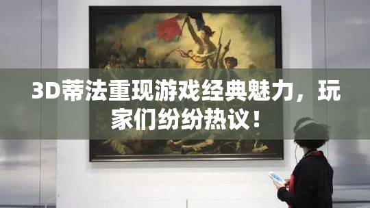 3D蒂法重现游戏经典魅力，玩家们纷纷热议！