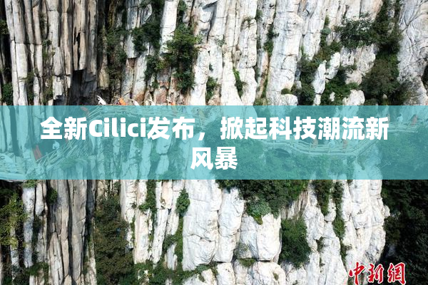 全新Cilici发布，掀起科技潮流新风暴