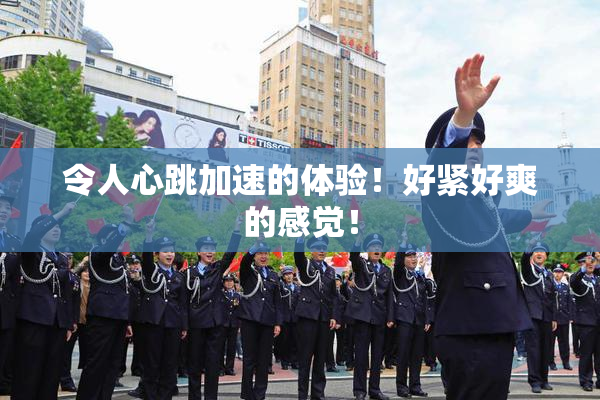 令人心跳加速的体验！好紧好爽的感觉！