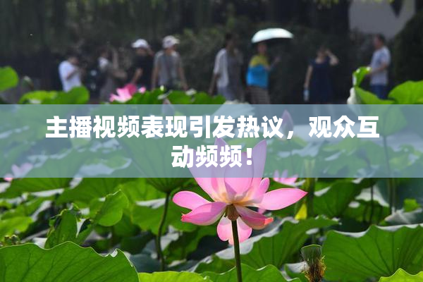 主播视频表现引发热议，观众互动频频！