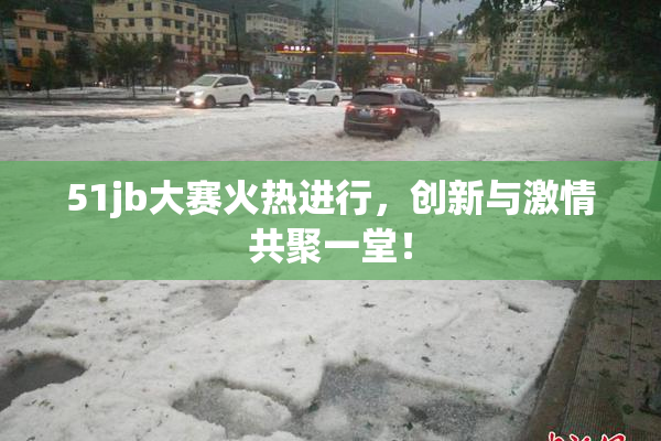 51jb大赛火热进行，创新与激情共聚一堂！