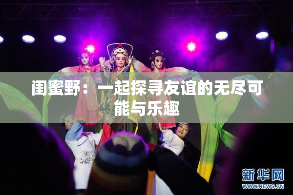 闺蜜野：一起探寻友谊的无尽可能与乐趣