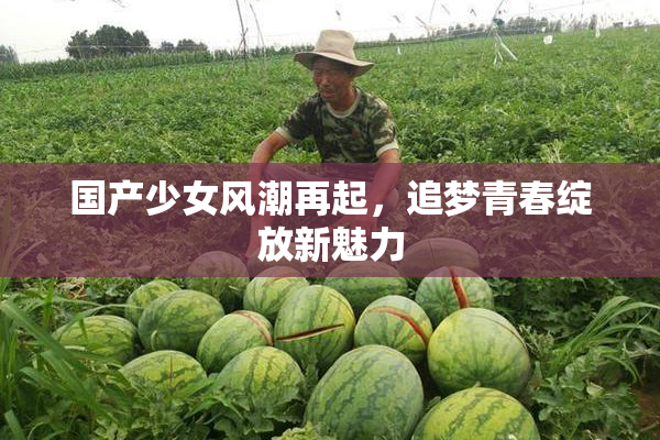 国产少女风潮再起，追梦青春绽放新魅力