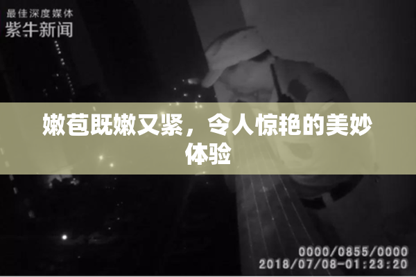 嫩苞既嫩又紧，令人惊艳的美妙体验