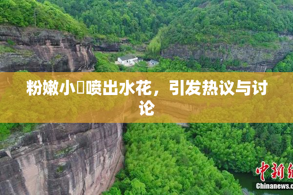 粉嫩小泬喷出水花，引发热议与讨论