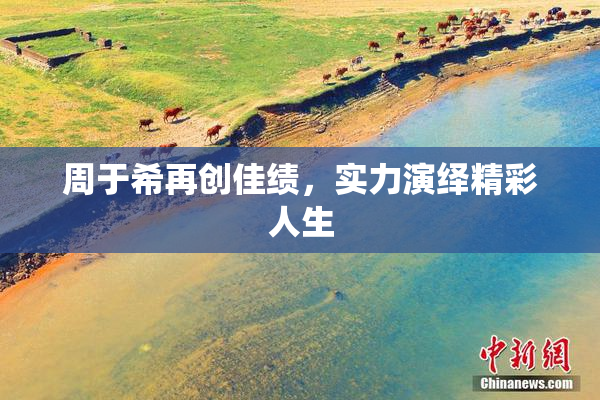 周于希再创佳绩，实力演绎精彩人生