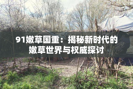 91嫩草国重：揭秘新时代的嫩草世界与权威探讨