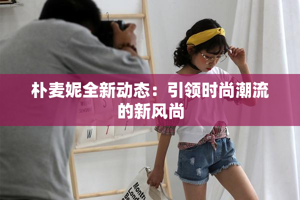 朴麦妮全新动态：引领时尚潮流的新风尚