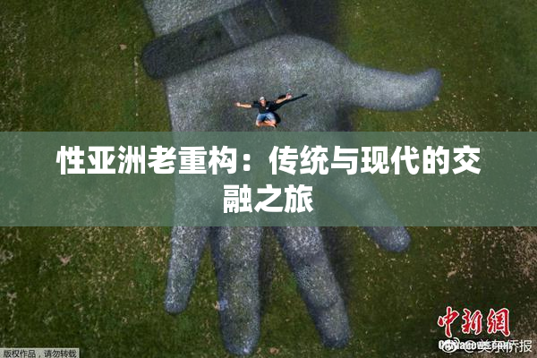 性亚洲老重构：传统与现代的交融之旅