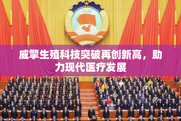 威擎生殖科技突破再创新高，助力现代医疗发展