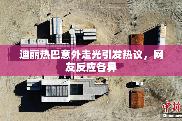 迪丽热巴意外走光引发热议，网友反应各异