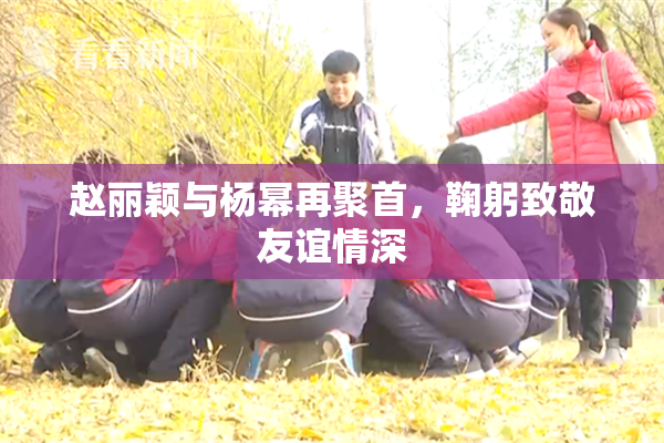 赵丽颖与杨幂再聚首，鞠躬致敬友谊情深