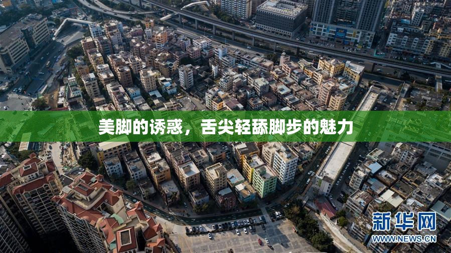 美脚的诱惑，舌尖轻舔脚步的魅力