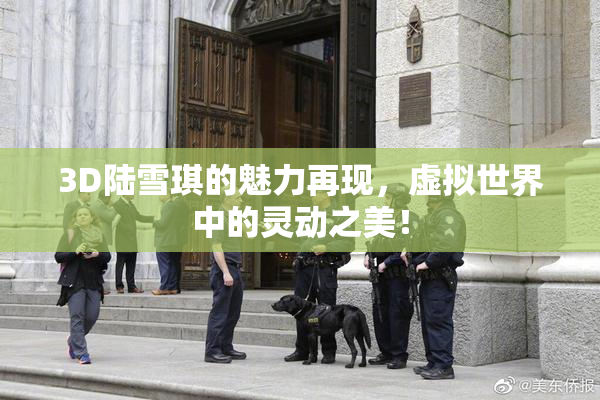 3D陆雪琪的魅力再现，虚拟世界中的灵动之美！