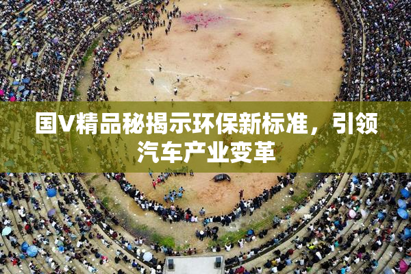 国V精品秘揭示环保新标准，引领汽车产业变革