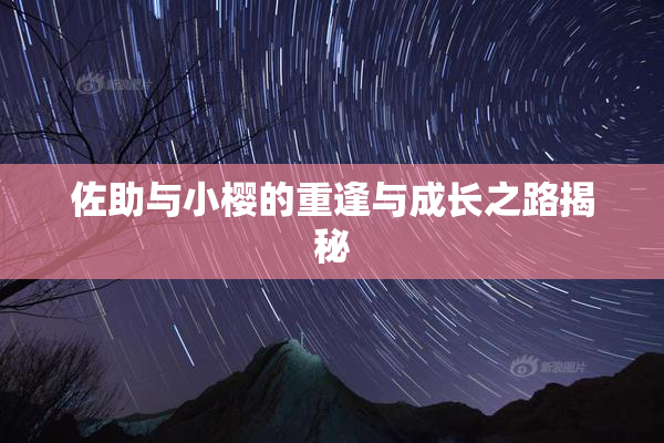 佐助与小樱的重逢与成长之路揭秘