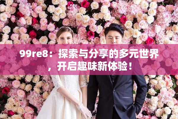 99re8：探索与分享的多元世界，开启趣味新体验！