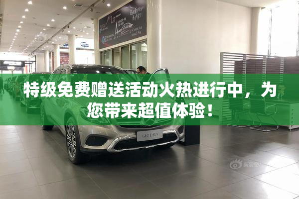 特级免费赠送活动火热进行中，为您带来超值体验！