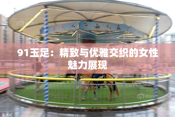 91玉足：精致与优雅交织的女性魅力展现