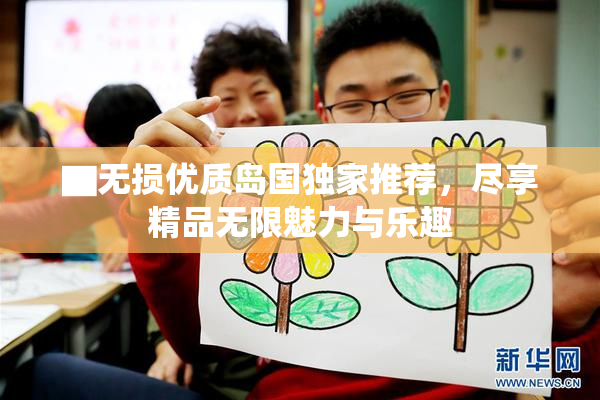 ▇无损优质岛国独家推荐，尽享精品无限魅力与乐趣
