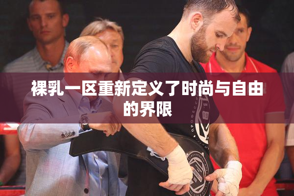 裸乳一区重新定义了时尚与自由的界限