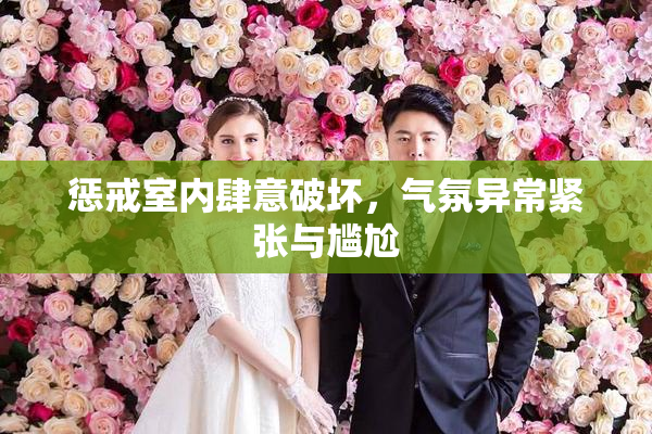 惩戒室内肆意破坏，气氛异常紧张与尴尬