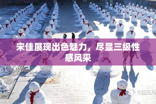 宋佳展现出色魅力，尽显三级性感风采