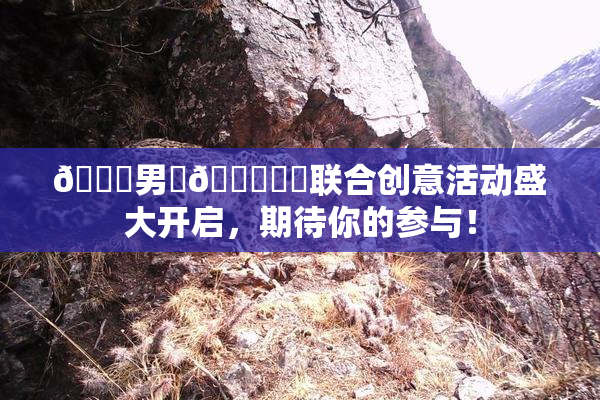 😚男‌🍌❌‌联合创意活动盛大开启，期待你的参与！