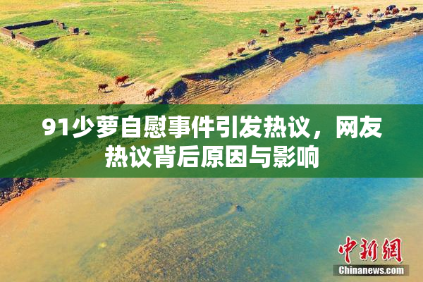 91少萝自慰事件引发热议，网友热议背后原因与影响