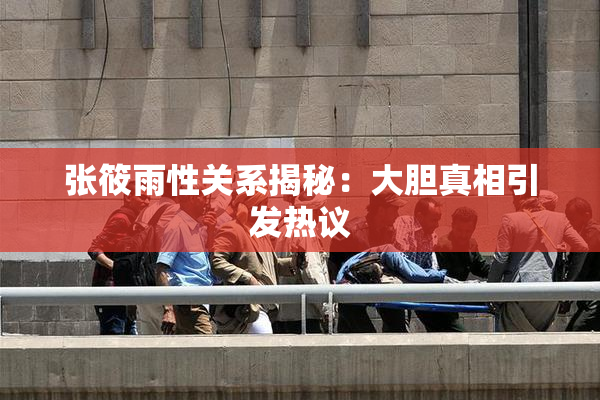 张筱雨性关系揭秘：大胆真相引发热议