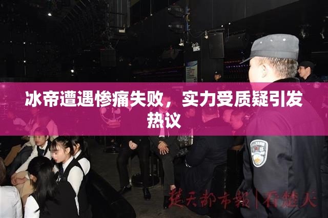 冰帝遭遇惨痛失败，实力受质疑引发热议