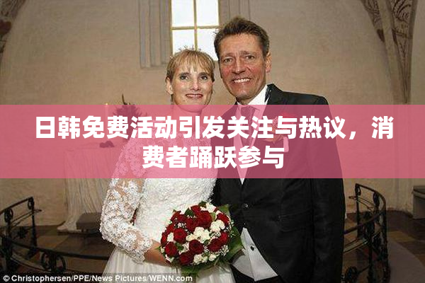 日韩免费活动引发关注与热议，消费者踊跃参与