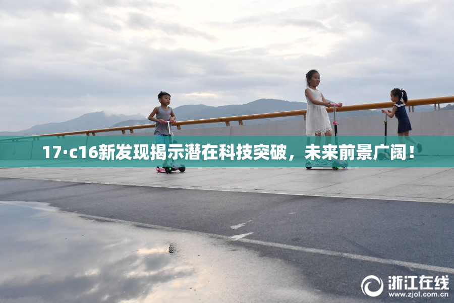 17·c16新发现揭示潜在科技突破，未来前景广阔！