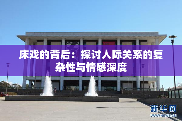 床戏的背后：探讨人际关系的复杂性与情感深度