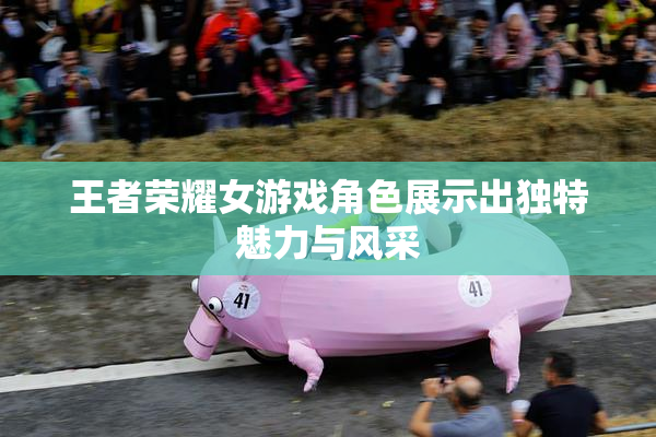 王者荣耀女游戏角色展示出独特魅力与风采