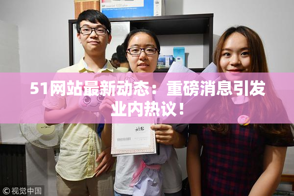 51网站最新动态：重磅消息引发业内热议！