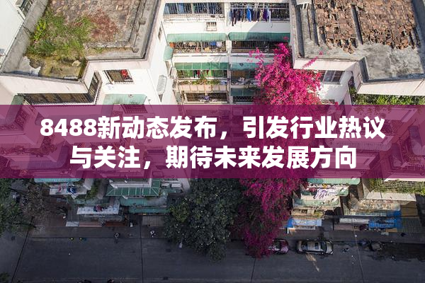 8488新动态发布，引发行业热议与关注，期待未来发展方向
