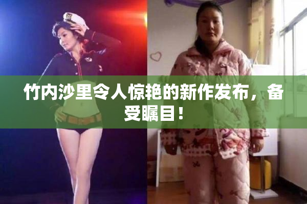 竹内沙里令人惊艳的新作发布，备受瞩目！