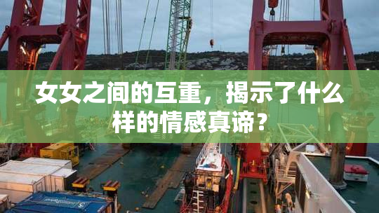 女女之间的互重，揭示了什么样的情感真谛？