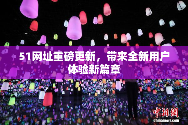 51网址重磅更新，带来全新用户体验新篇章