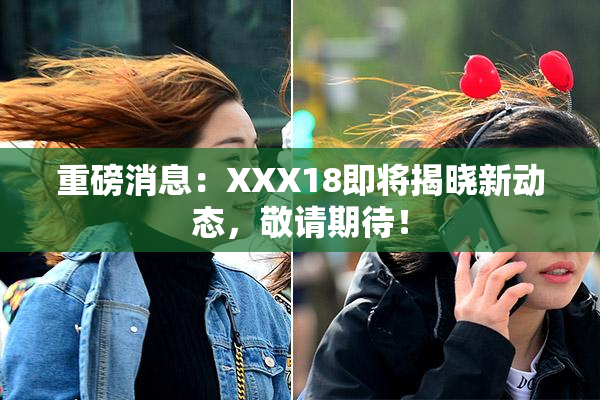 重磅消息：XXX18即将揭晓新动态，敬请期待！