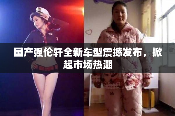 国产强伦轩全新车型震撼发布，掀起市场热潮