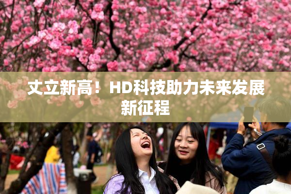 丈立新高！HD科技助力未来发展新征程