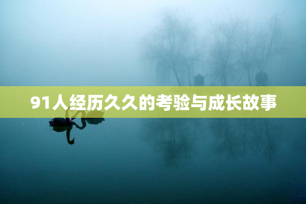91人经历久久的考验与成长故事