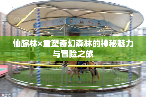 仙踪林×重塑奇幻森林的神秘魅力与冒险之旅