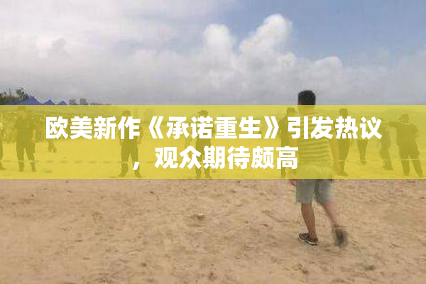 欧美新作《承诺重生》引发热议，观众期待颇高