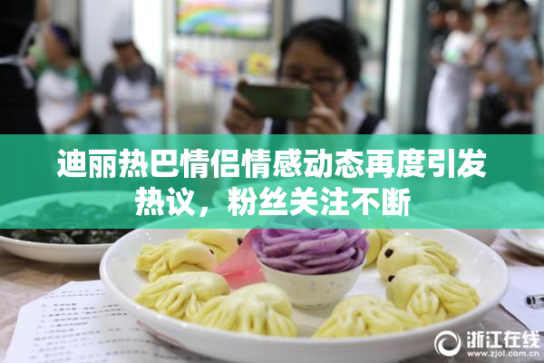 迪丽热巴情侣情感动态再度引发热议，粉丝关注不断