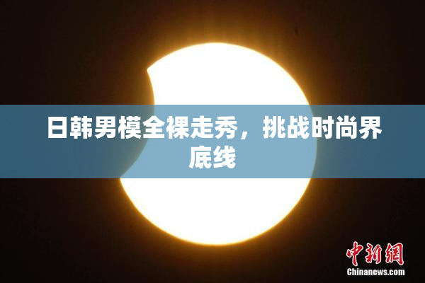日韩男模全裸走秀，挑战时尚界底线