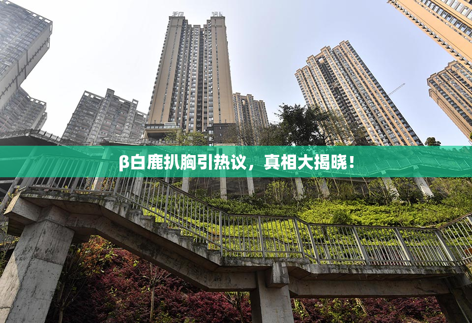 β白鹿扒胸引热议，真相大揭晓！